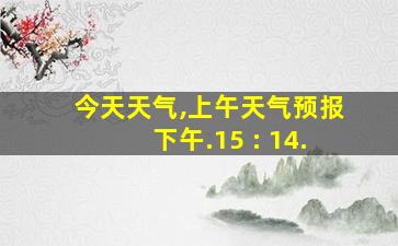 今天天气,上午天气预报下午.15 : 14.